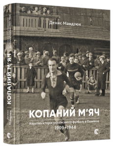 Копаний м’яч. Коротка iсторiя украïнського футболу в Галичинi 1909–1944